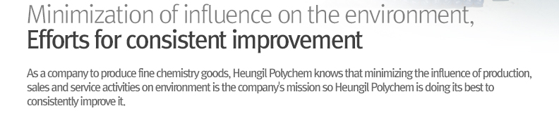 Minimization of influence on the environment, Efforts for consistent improvement - As a company to produce fine chemistry goods, Heungil Polychem knows that minimizing the influence of production, sales and service activities on environment is the company's mission so Heungil Polychem is doing its best to consistently improve it.