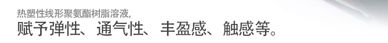 热塑性线形聚氨酯树脂溶液，
赋予弹性、通气性、丰盈感、触感等。