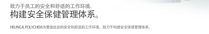 致力于员工的安全和舒适的工作环境、
构建安全保健管理体系。/ HEUNG IL POLYCHEM为营造社会的安全和舒适的工作环境，致力于构建安全保健管理体系。