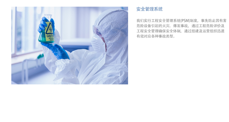 安全管理系统-我们实行工程安全管理系统(PSM)制度，事先防止因有害 危险设备引起的火灾、爆发事故，通过工程危险评价及 工程安全管理确保安全体制，通过组建及运营组织迅速 有效对应各种事故类型。
