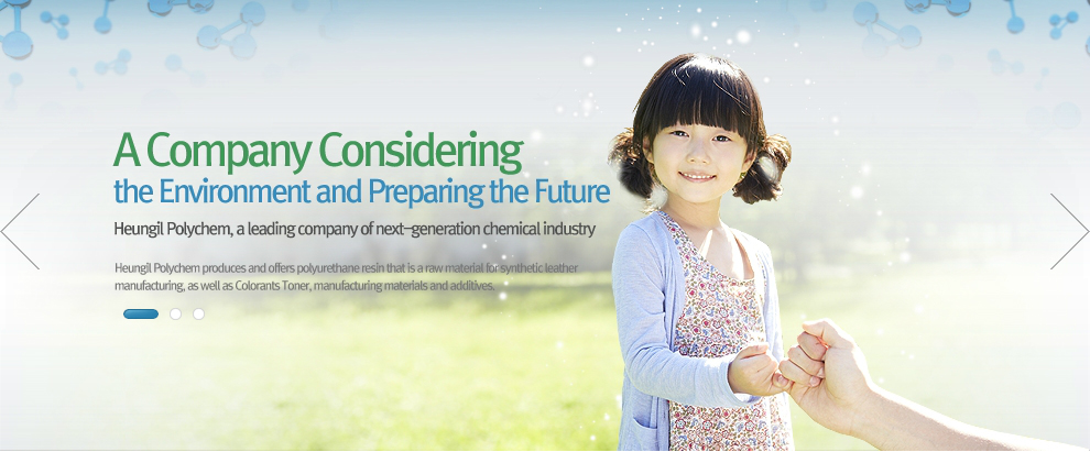 A Company Considering the Environment and Preparing the Future. Heungil Polychem, a leading company of next-generation chemical industry. Heungil Polychem produces and offers polyurethane resin that is a raw material for synthetic leather manufacturing, as well as Colorants Toner, manufacturing materials and additives.