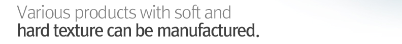 Various products with soft and
hard texture can be manufactured.
