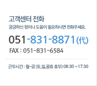 고객센터 전화 - 궁금하신 점이나 도움이 필요하시면 전화주세요. / 051-831-8871 (代) / FAX : 051-831-6584 / 근무시간 : 월~금(토,일,공휴 휴무) 09:00 ~ 18:00
