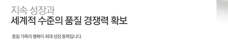 흥일 가족들의 행복이 성장을 위한 최대의 동력. 흥일 가족들의 행복이 지속 성장을 위한 최대의 동력입니다.