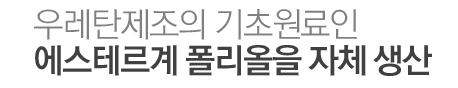 우레탄제조의 기초원료인 에스테르계 폴리올을 자체 생산